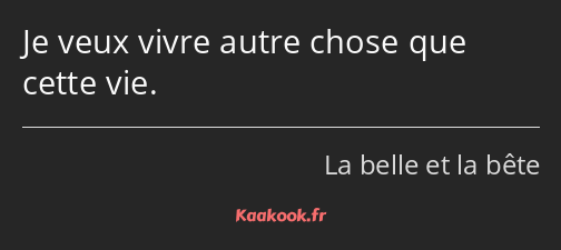 Je veux vivre autre chose que cette vie.