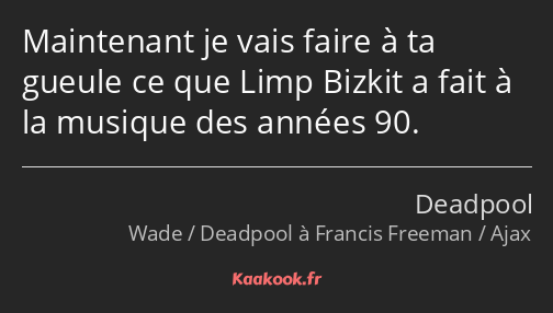 Maintenant je vais faire à ta gueule ce que Limp Bizkit a fait à la musique des années 90.