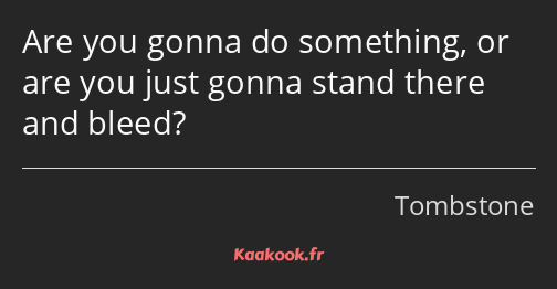 Are you gonna do something, or are you just gonna stand there and bleed?