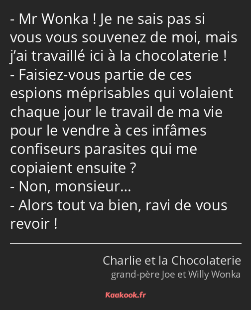 Mr Wonka ! Je ne sais pas si vous vous souvenez de moi, mais j’ai travaillé ici à la chocolaterie…