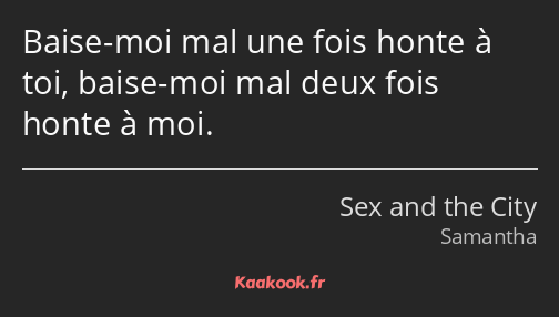 Baise-moi mal une fois honte à toi, baise-moi mal deux fois honte à moi.