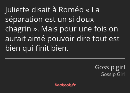 Juliette disait à Roméo La séparation est un si doux chagrin. Mais pour une fois on aurait aimé…