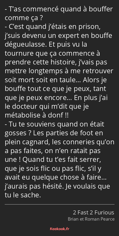 T’as commencé quand à bouffer comme ça ? C’est quand j’étais en prison, j’suis devenu un expert en…