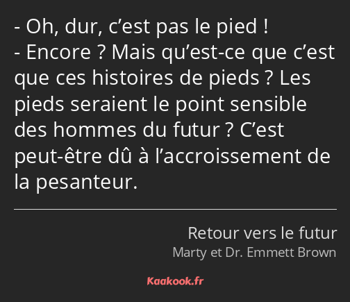 Oh, dur, c’est pas le pied ! Encore ? Mais qu’est-ce que c’est que ces histoires de pieds ? Les…