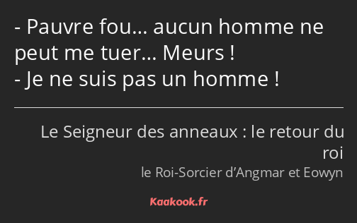 Pauvre fou… aucun homme ne peut me tuer… Meurs ! Je ne suis pas un homme !