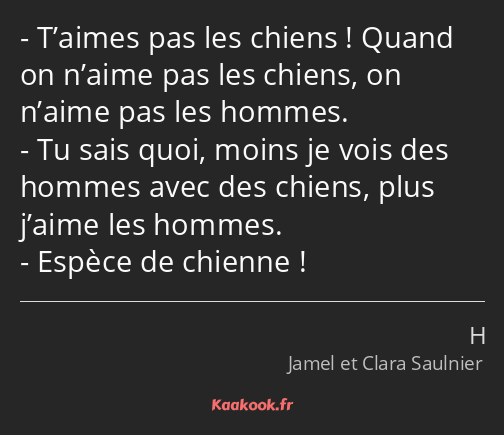 T’aimes pas les chiens ! Quand on n’aime pas les chiens, on n’aime pas les hommes. Tu sais quoi…