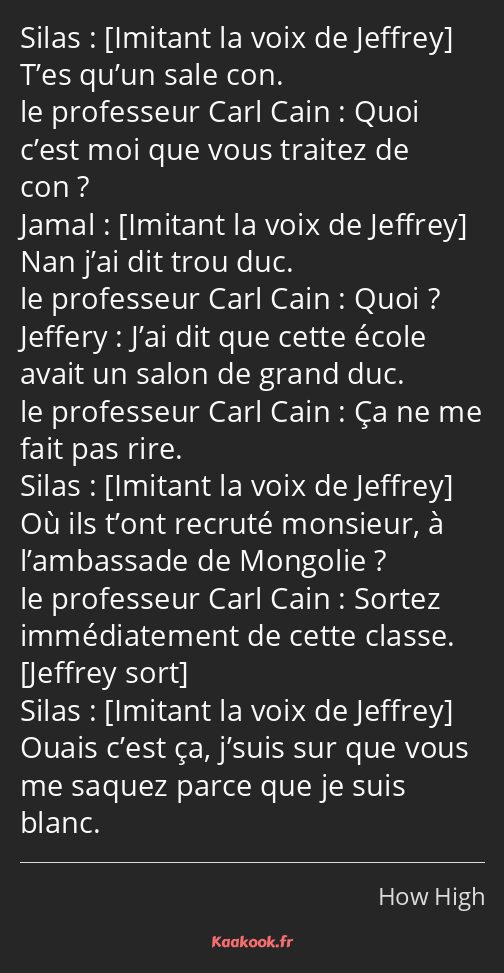  T’es qu’un sale con. Quoi c’est moi que vous traitez de con ? Nan j’ai dit trou duc. Quoi ? J’ai…