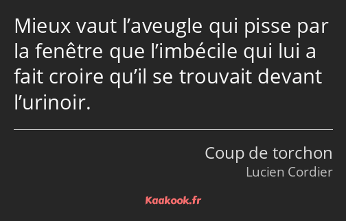 Mieux vaut l’aveugle qui pisse par la fenêtre que l’imbécile qui lui a fait croire qu’il se…