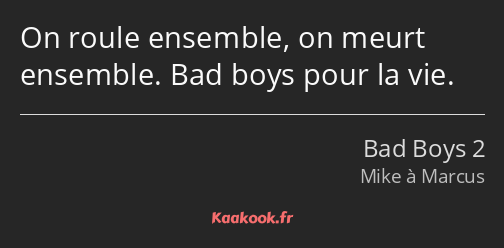 On roule ensemble, on meurt ensemble. Bad boys pour la vie.