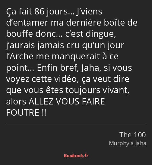 Ça fait 86 jours… J’viens d’entamer ma dernière boîte de bouffe donc… c’est dingue, j’aurais jamais…