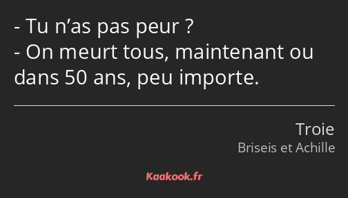 Tu n’as pas peur ? On meurt tous, maintenant ou dans 50 ans, peu importe.