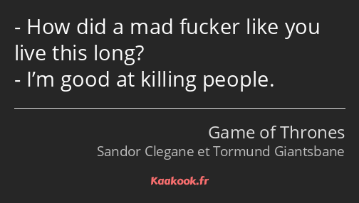 How did a mad fucker like you live this long? I’m good at killing people.