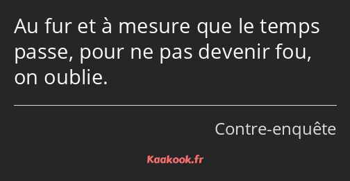 Au fur et à mesure que le temps passe, pour ne pas devenir fou, on oublie.