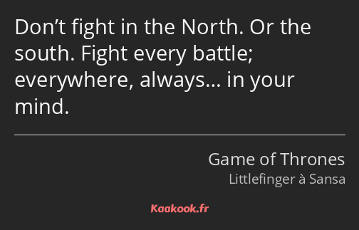 Don’t fight in the North. Or the south. Fight every battle; everywhere, always… in your mind.