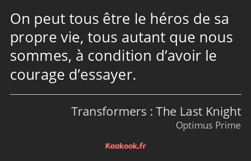 On peut tous être le héros de sa propre vie, tous autant que nous sommes, à condition d’avoir le…