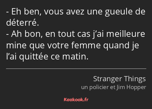 Eh ben, vous avez une gueule de déterré. Ah bon, en tout cas j’ai meilleure mine que votre femme…