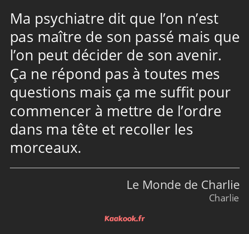 Ma psychiatre dit que l’on n’est pas maître de son passé mais que l’on peut décider de son avenir…