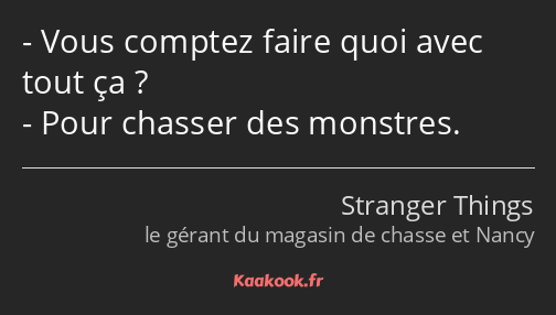 Vous comptez faire quoi avec tout ça ? Pour chasser des monstres.