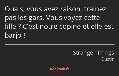 Ouais, vous avez raison, trainez pas les gars. Vous voyez cette fille ? C’est notre copine et elle…