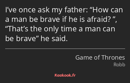 I’ve once ask my father: How can a man be brave if he is afraid? , That’s the only time a man can…