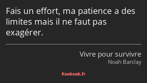 Fais un effort, ma patience a des limites mais il ne faut pas exagérer.