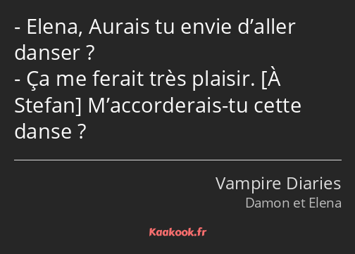 Elena, Aurais tu envie d’aller danser ? Ça me ferait très plaisir. M’accorderais-tu cette danse ?