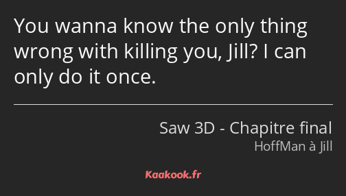 You wanna know the only thing wrong with killing you, Jill? I can only do it once.