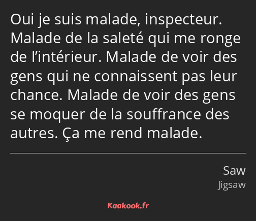 Oui je suis malade, inspecteur. Malade de la saleté qui me ronge de l’intérieur. Malade de voir des…