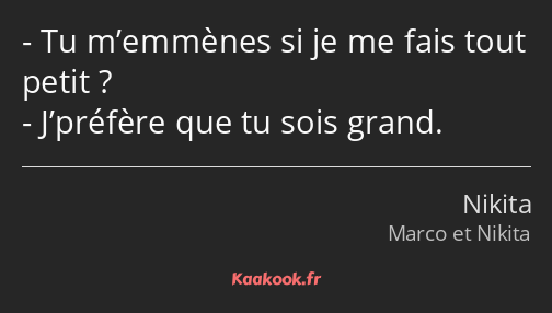 Tu m’emmènes si je me fais tout petit ? J’préfère que tu sois grand.