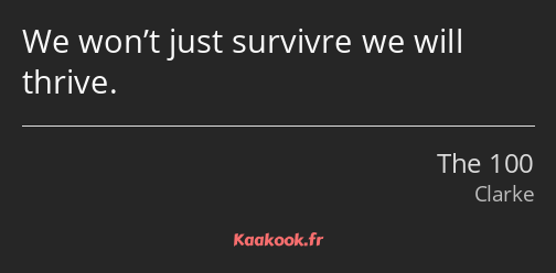 We won’t just survivre we will thrive.