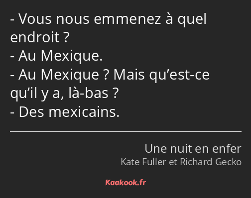 Vous nous emmenez à quel endroit ? Au Mexique. Au Mexique ? Mais qu’est-ce qu’il y a, là-bas ? Des…