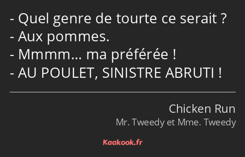 Quel genre de tourte ce serait ? Aux pommes. Mmmm… ma préférée ! AU POULET, SINISTRE ABRUTI !