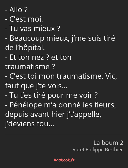 Allo ? C’est moi. Tu vas mieux ? Beaucoup mieux, j’me suis tiré de l’hôpital. Et ton nez ? et ton…