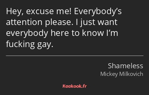 Hey, excuse me! Everybody’s attention please. I just want everybody here to know I’m fucking gay.