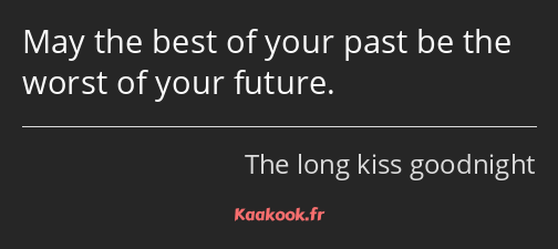 May the best of your past be the worst of your future.