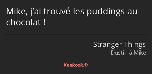 Mike, j’ai trouvé les puddings au chocolat !