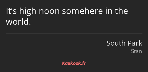 It’s high noon somehere in the world.