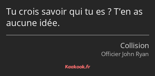 Tu crois savoir qui tu es ? T’en as aucune idée.