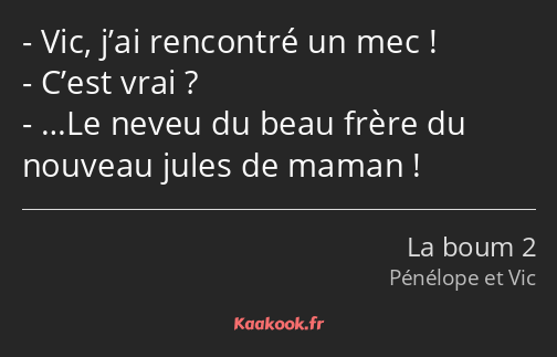 Vic, j’ai rencontré un mec ! C’est vrai ? …Le neveu du beau frère du nouveau jules de maman !