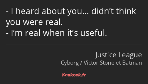 I heard about you… didn’t think you were real. I’m real when it’s useful.