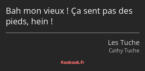 Bah mon vieux ! Ça sent pas des pieds, hein !