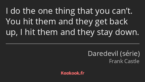 I do the one thing that you can’t. You hit them and they get back up, I hit them and they stay down.