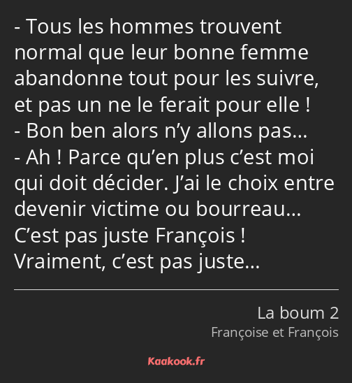 Tous les hommes trouvent normal que leur bonne femme abandonne tout pour les suivre, et pas un ne…