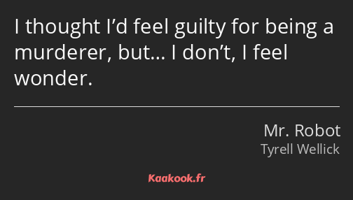 I thought I’d feel guilty for being a murderer, but… I don’t, I feel wonder.