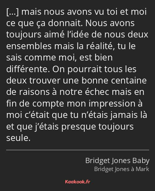  mais nous avons vu toi et moi ce que ça donnait. Nous avons toujours aimé l’idée de nous deux…