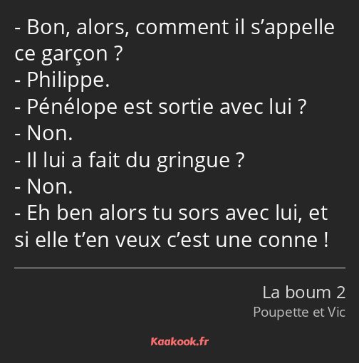 Bon, alors, comment il s’appelle ce garçon ? Philippe. Pénélope est sortie avec lui ? Non. Il lui a…