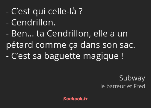 C’est qui celle-là ? Cendrillon. Ben… ta Cendrillon, elle a un pétard comme ça dans son sac. C’est…