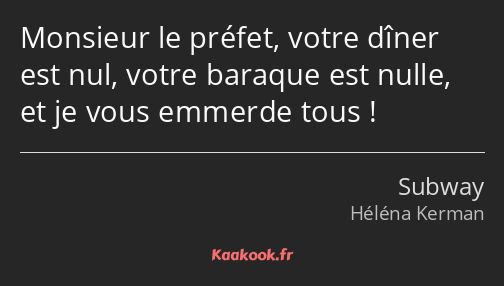 Monsieur le préfet, votre dîner est nul, votre baraque est nulle, et je vous emmerde tous !