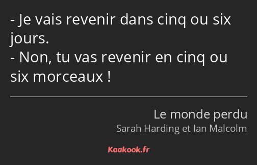 Je vais revenir dans cinq ou six jours. Non, tu vas revenir en cinq ou six morceaux !