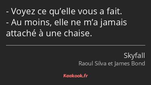 Voyez ce qu’elle vous a fait. Au moins, elle ne m’a jamais attaché à une chaise.